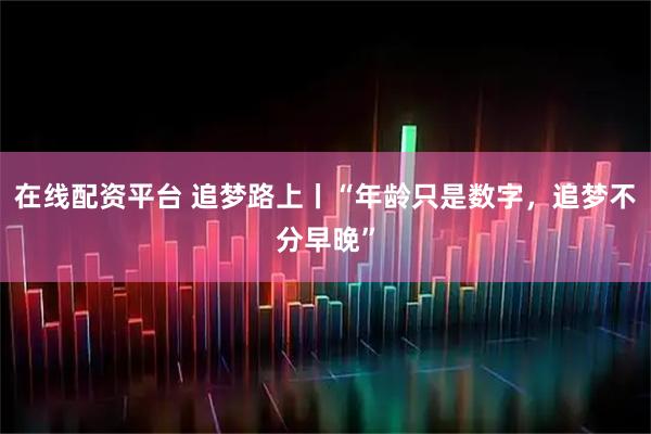 在线配资平台 追梦路上丨“年龄只是数字，追梦不分早晚”