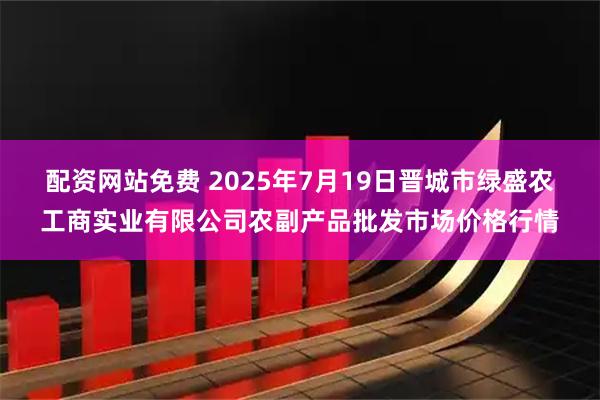配资网站免费 2025年7月19日晋城市绿盛农工商实业有限公司农副产品批发市场价格行情