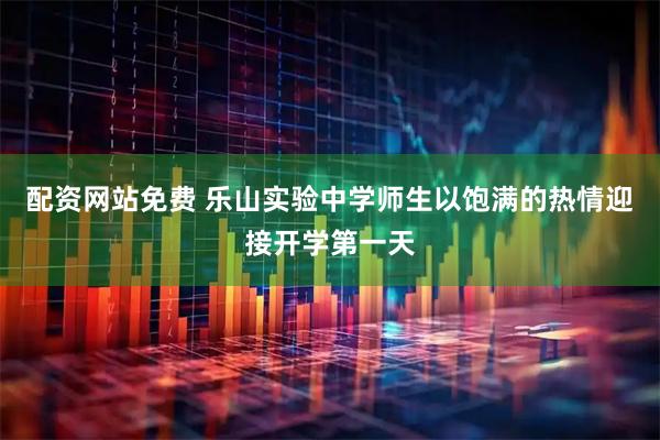 配资网站免费 乐山实验中学师生以饱满的热情迎接开学第一天