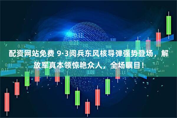 配资网站免费 9·3阅兵东风核导弹强势登场，解放军真本领惊艳众人，全场瞩目！