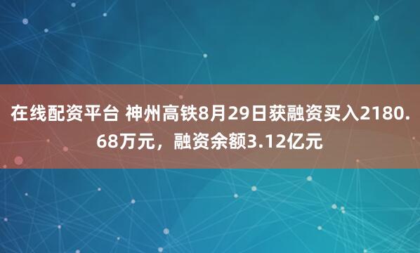 在线配资平台 神州高铁8月29日获融资买入2180.68万元，融资余额3.12亿元
