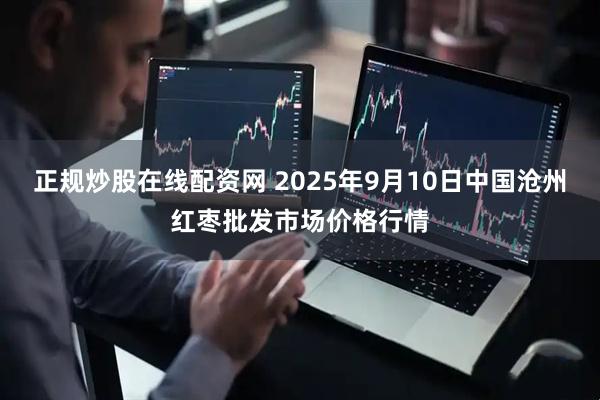 正规炒股在线配资网 2025年9月10日中国沧州红枣批发市场价格行情
