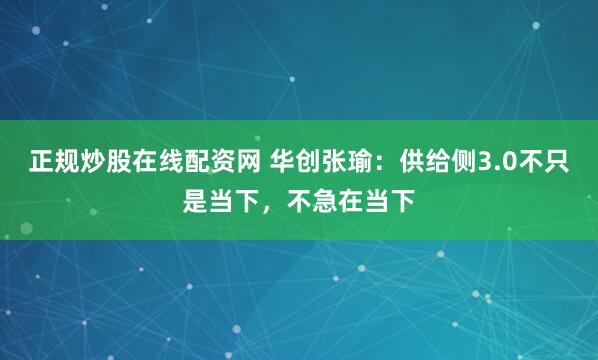 正规炒股在线配资网 华创张瑜：供给侧3.0不只是当下，不急在当下
