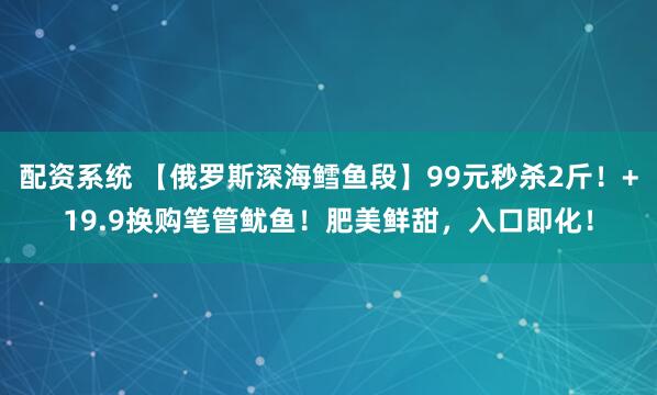 配资系统 【俄罗斯深海鳕鱼段】99元秒杀2斤！+19.9换购笔管鱿鱼！肥美鲜甜，入口即化！