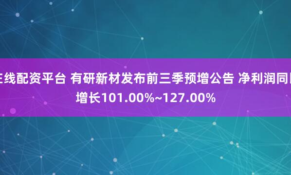 在线配资平台 有研新材发布前三季预增公告 净利润同比增长101.00%~127.00%