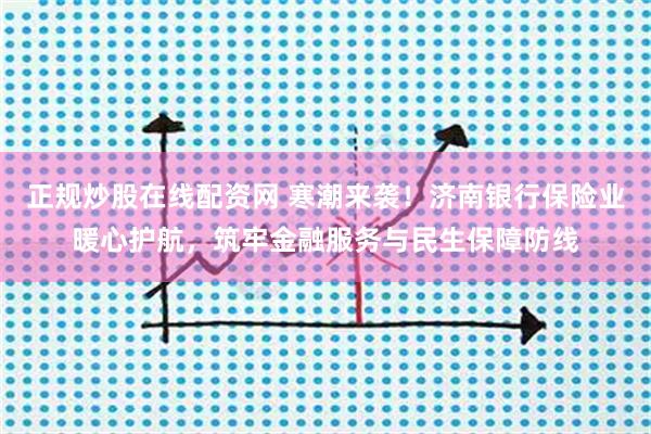 正规炒股在线配资网 寒潮来袭！济南银行保险业暖心护航，筑牢金融服务与民生保障防线