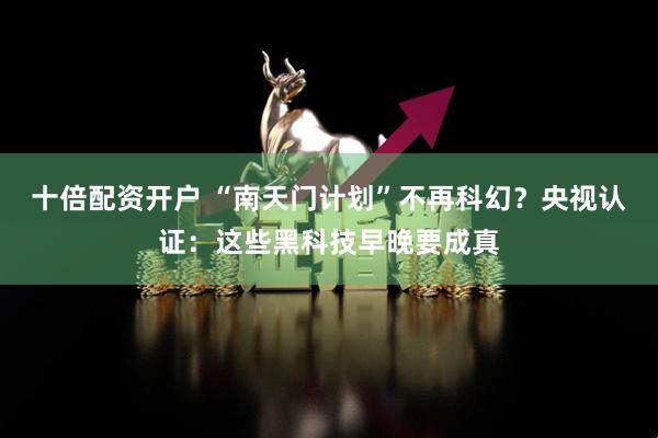 十倍配资开户 “南天门计划”不再科幻？央视认证：这些黑科技早晚要成真