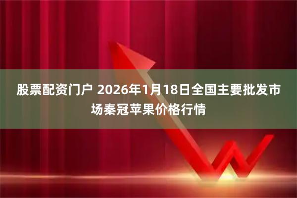 股票配资门户 2026年1月18日全国主要批发市场秦冠苹果价格行情