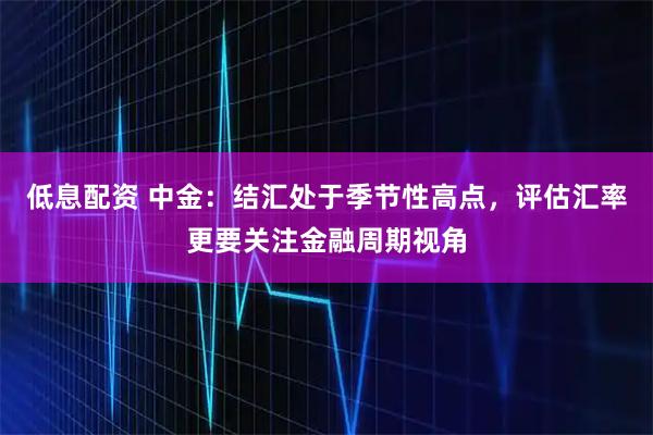 低息配资 中金：结汇处于季节性高点，评估汇率更要关注金融周期视角