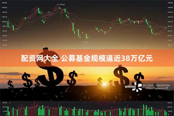 配资网大全 公募基金规模逼近38万亿元