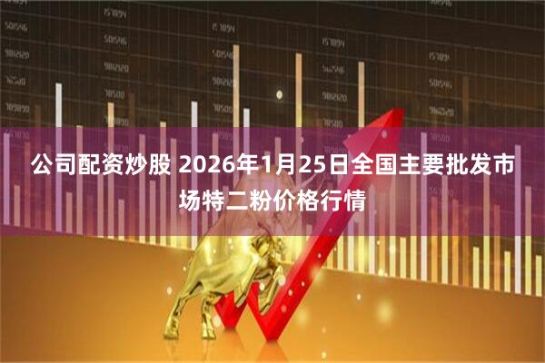 公司配资炒股 2026年1月25日全国主要批发市场特二粉价格行情