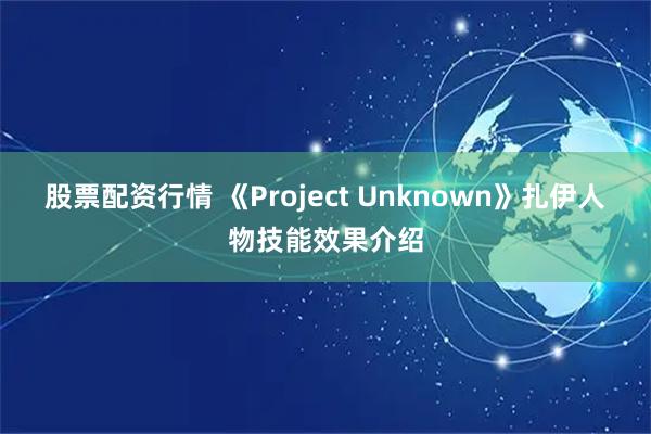股票配资行情 《Project Unknown》扎伊人物技能效果介绍