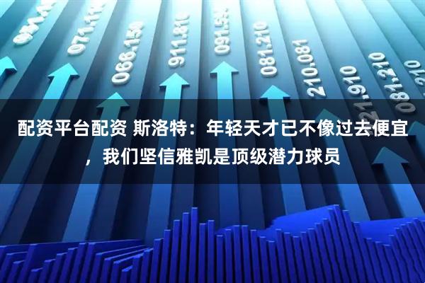 配资平台配资 斯洛特：年轻天才已不像过去便宜，我们坚信雅凯是顶级潜力球员