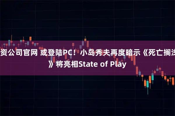 配资公司官网 或登陆PC！小岛秀夫再度暗示《死亡搁浅2》将亮相State of Play