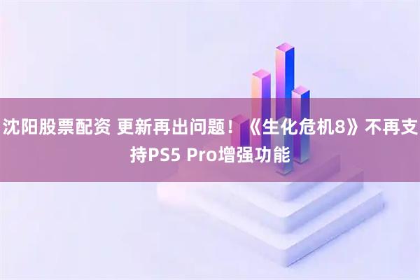 沈阳股票配资 更新再出问题！《生化危机8》不再支持PS5 Pro增强功能