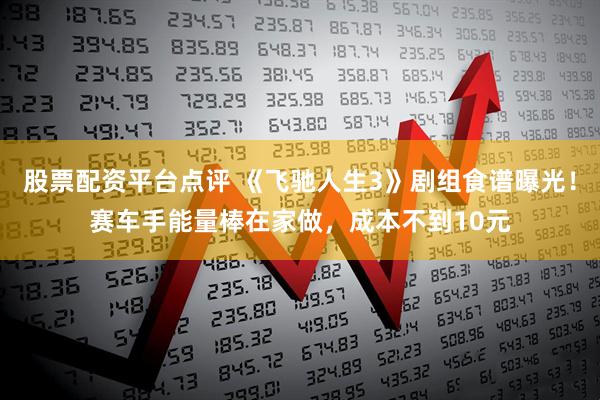 股票配资平台点评 《飞驰人生3》剧组食谱曝光!赛车手能量棒在家做,成本不到10元