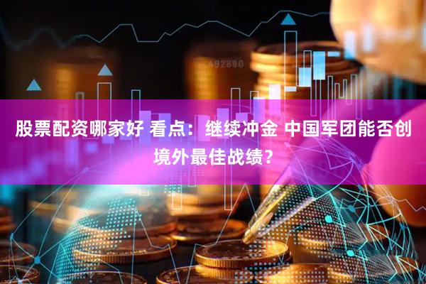 股票配资哪家好 看点：继续冲金 中国军团能否创境外最佳战绩？