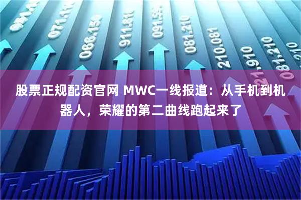 股票正规配资官网 MWC一线报道：从手机到机器人，荣耀的第二曲线跑起来了