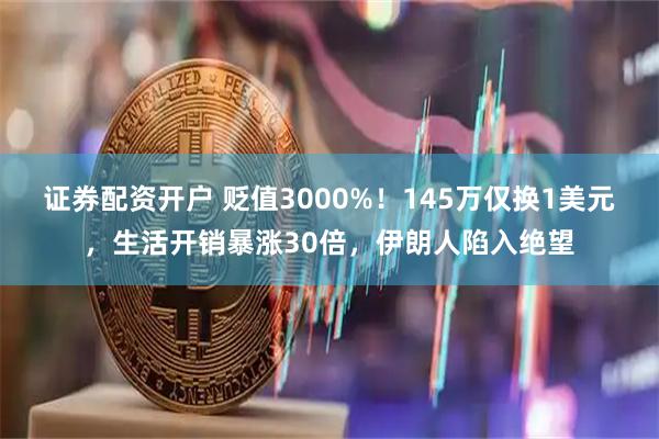 证券配资开户 贬值3000%！145万仅换1美元，生活开销暴涨30倍，伊朗人陷入绝望