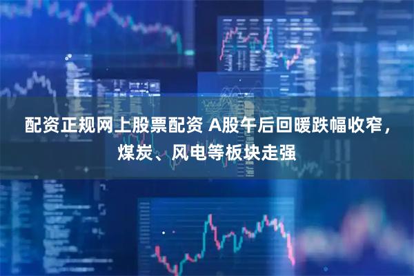 配资正规网上股票配资 A股午后回暖跌幅收窄，煤炭、风电等板块走强