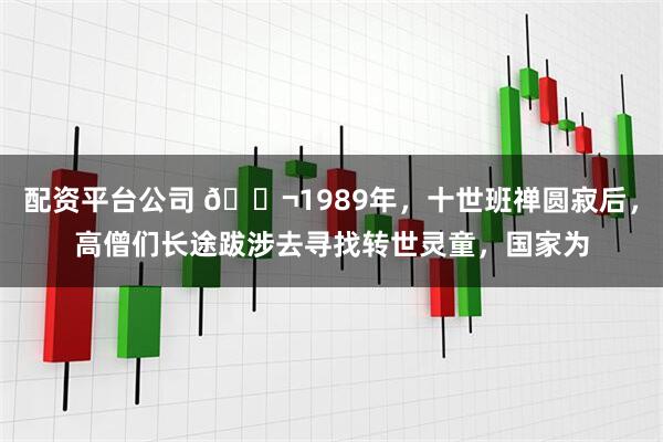 配资平台公司 🌬1989年，十世班禅圆寂后，高僧们长途跋涉去寻找转世灵童，国家为