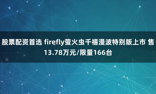 股票配资首选 firefly萤火虫千禧漫波特别版上市 售13.78万元/限量166台