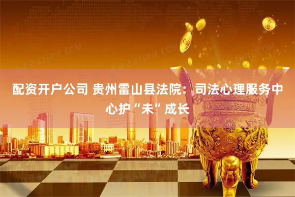配资开户公司 贵州雷山县法院：司法心理服务中心护“未”成长