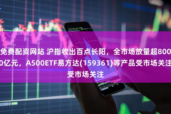 免费配资网站 沪指收出百点长阳,全市场放量超8000亿元,A500ETF易方达(159361)等产品受市场关注