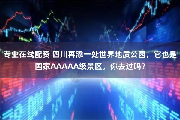 专业在线配资 四川再添一处世界地质公园，它也是国家AAAAA级景区，你去过吗？