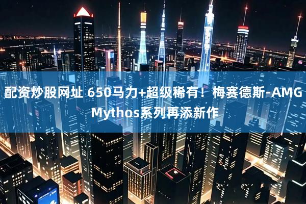 配资炒股网址 650马力+超级稀有！梅赛德斯-AMG Mythos系列再添新作