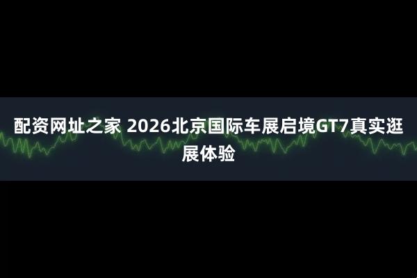 配资网址之家 2026北京国际车展启境GT7真实逛展体验